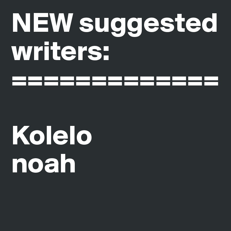 NEW suggested writers:
=============

Kolelo
noah
