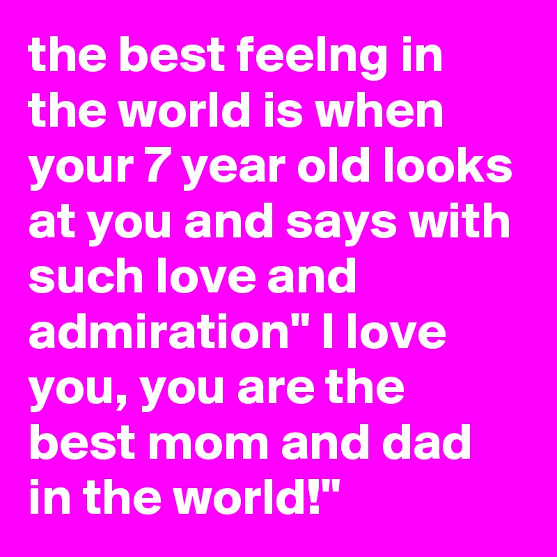 the best feelng in the world is when your 7 year old looks at you and says with such love and admiration" I love you, you are the best mom and dad in the world!" 