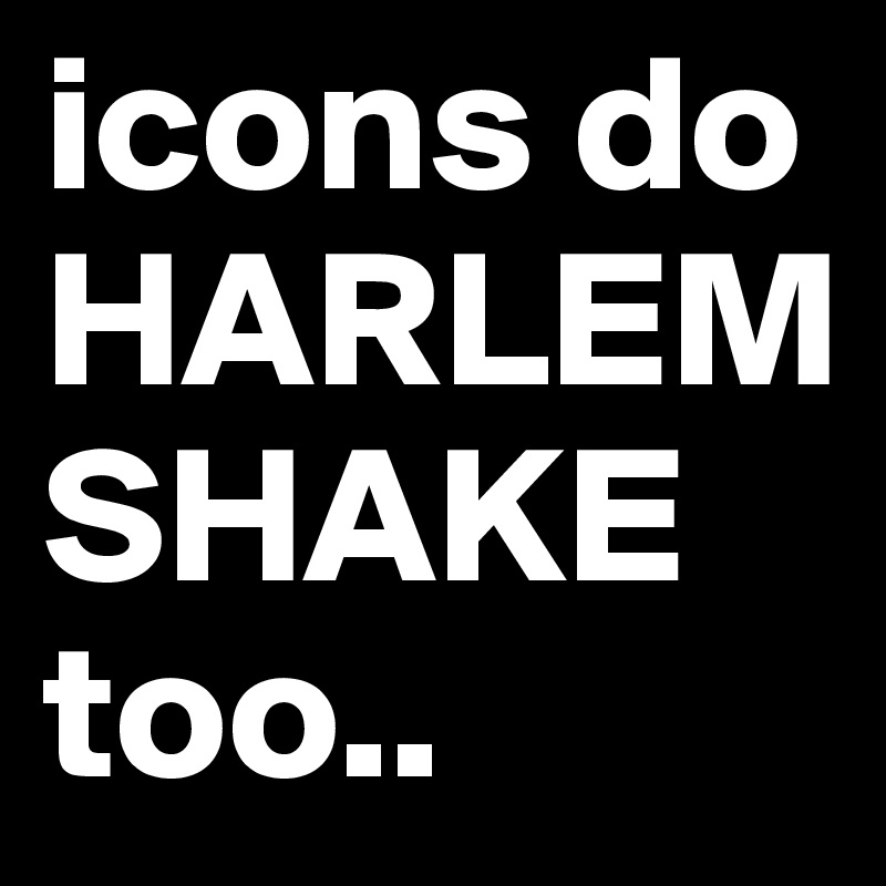 icons do HARLEM SHAKE 
too..