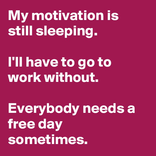 My motivation is still sleeping.

I'll have to go to work without.

Everybody needs a free day sometimes.
