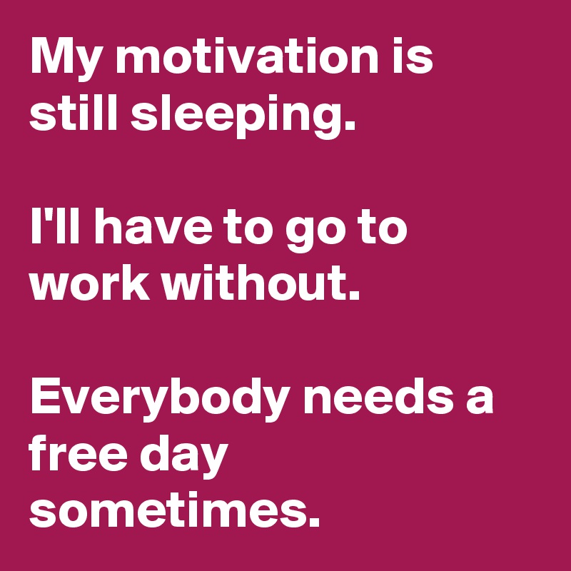 My motivation is still sleeping.

I'll have to go to work without.

Everybody needs a free day sometimes.