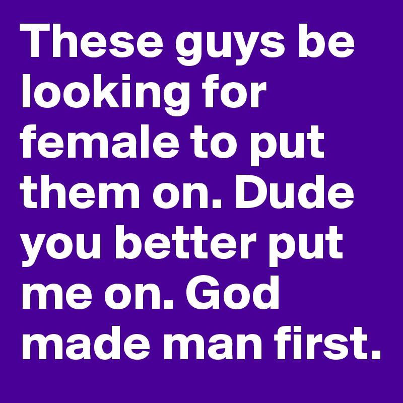 These guys be looking for female to put them on. Dude you better put me on. God made man first. 