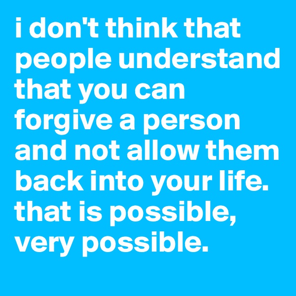 i don't think that people understand that you can forgive a person and not allow them back into your life. that is possible, very possible. 