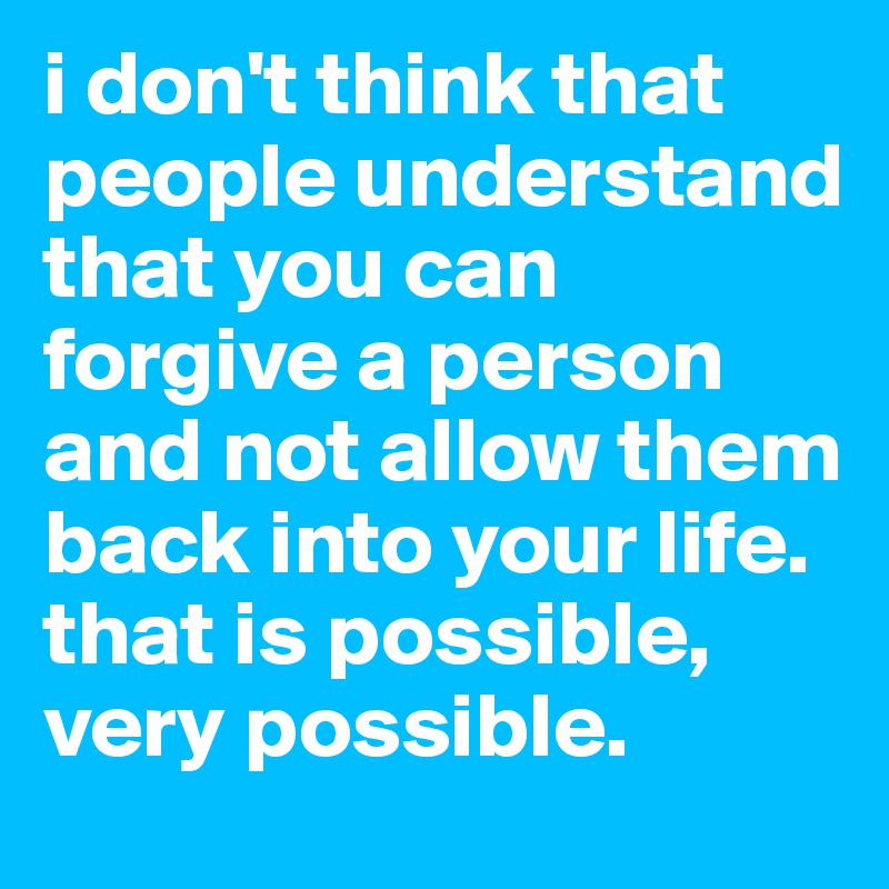 i don't think that people understand that you can forgive a person and not allow them back into your life. that is possible, very possible. 