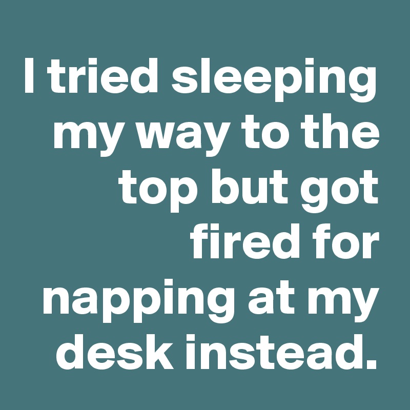 I Tried Sleeping My Way To The Top But Got Fired For Napping At My