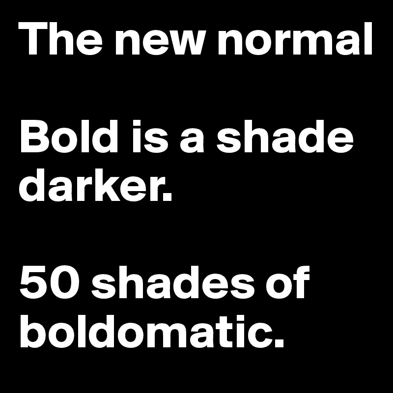 The new normal

Bold is a shade darker.

50 shades of boldomatic.