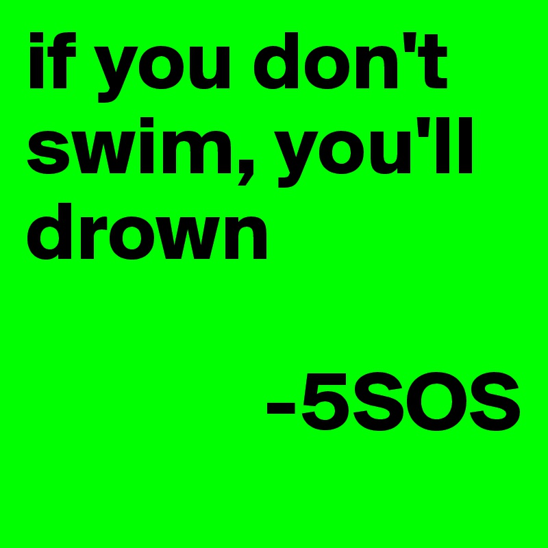 if you don't swim, you'll drown

              -5SOS