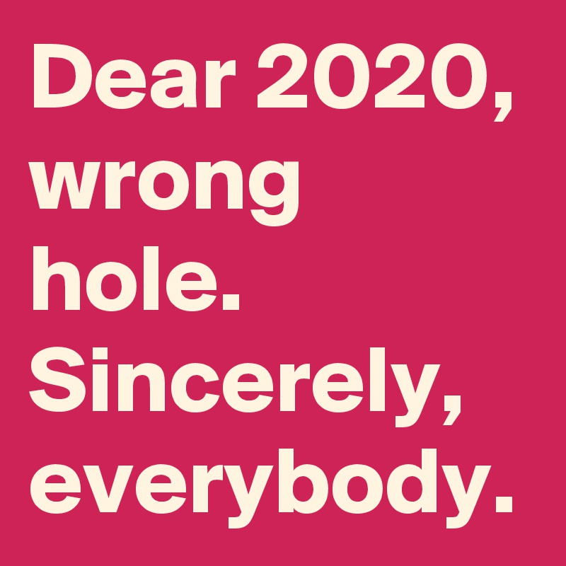 Dear 2020, wrong hole.
Sincerely, everybody.