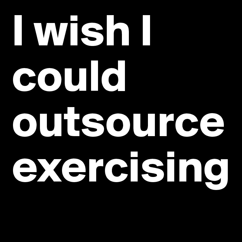 I wish I could outsource exercising