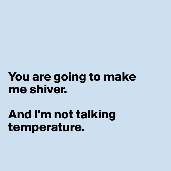 




You are going to make
me shiver. 

And I'm not talking temperature.


