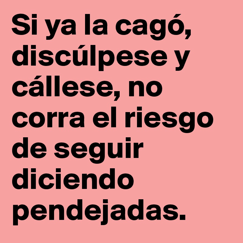 Si ya la cagó, discúlpese y cállese, no corra el riesgo de seguir diciendo pendejadas.