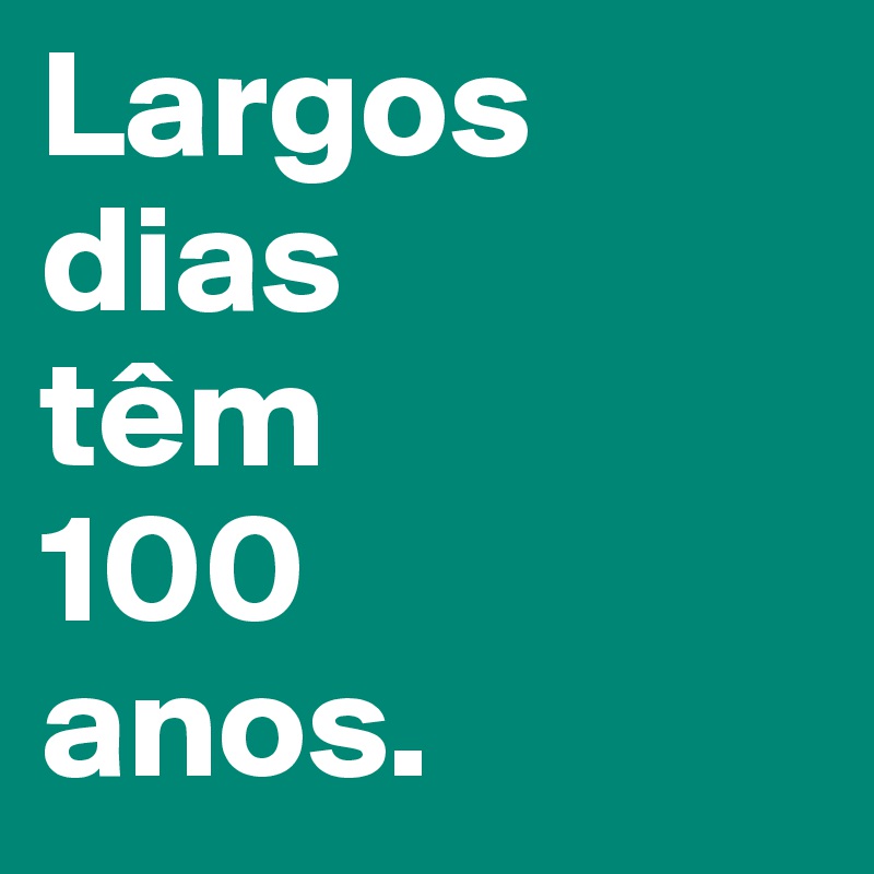Largos
dias
têm
100
anos.
