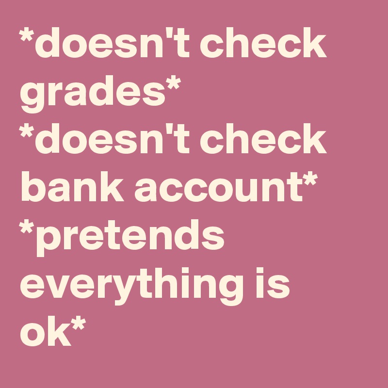 *doesn't check grades*
*doesn't check bank account*  
*pretends everything is ok*