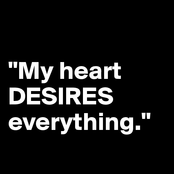 

"My heart DESIRES everything."
