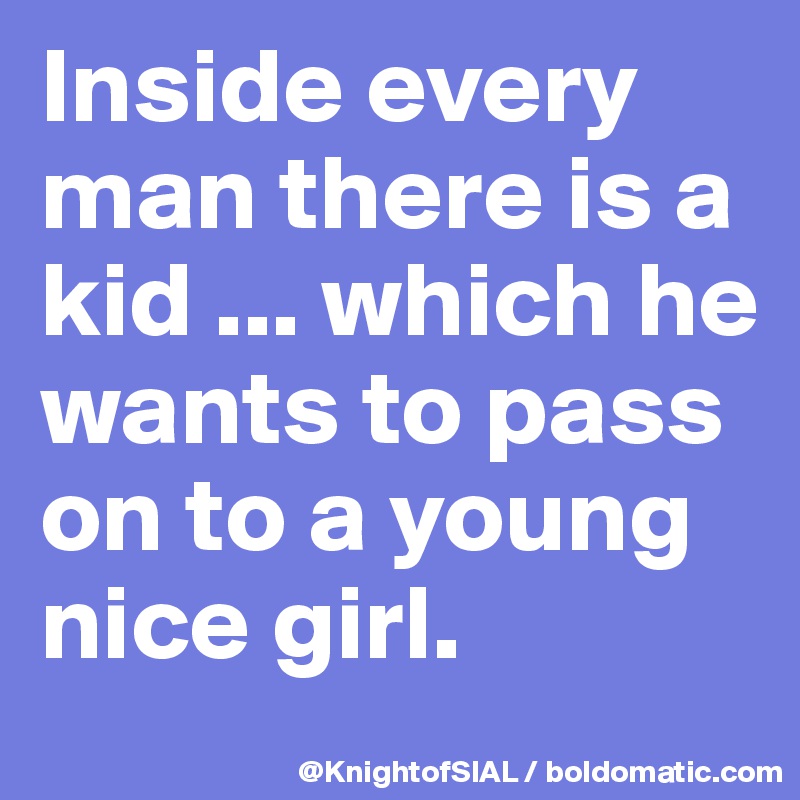 Inside every man there is a kid ... which he wants to pass on to a young nice girl.