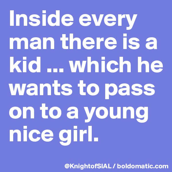 Inside every man there is a kid ... which he wants to pass on to a young nice girl.