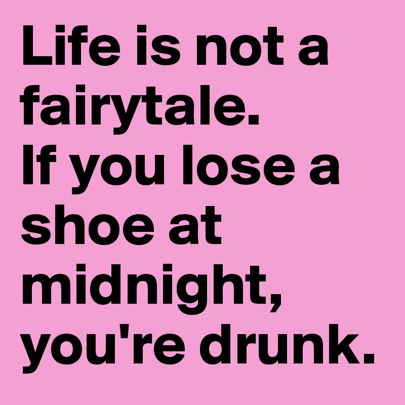 Life is not a fairytale.
If you lose a shoe at midnight, you're drunk.