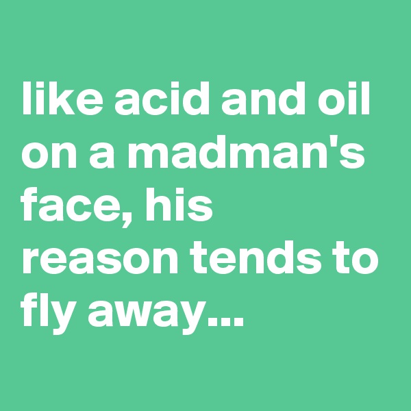 
like acid and oil on a madman's face, his reason tends to fly away...
