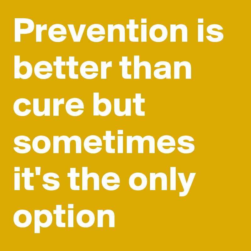 Prevention is better than cure but sometimes it's the only option