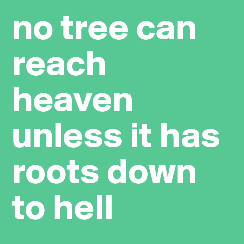 no tree can reach heaven unless it has roots down to hell