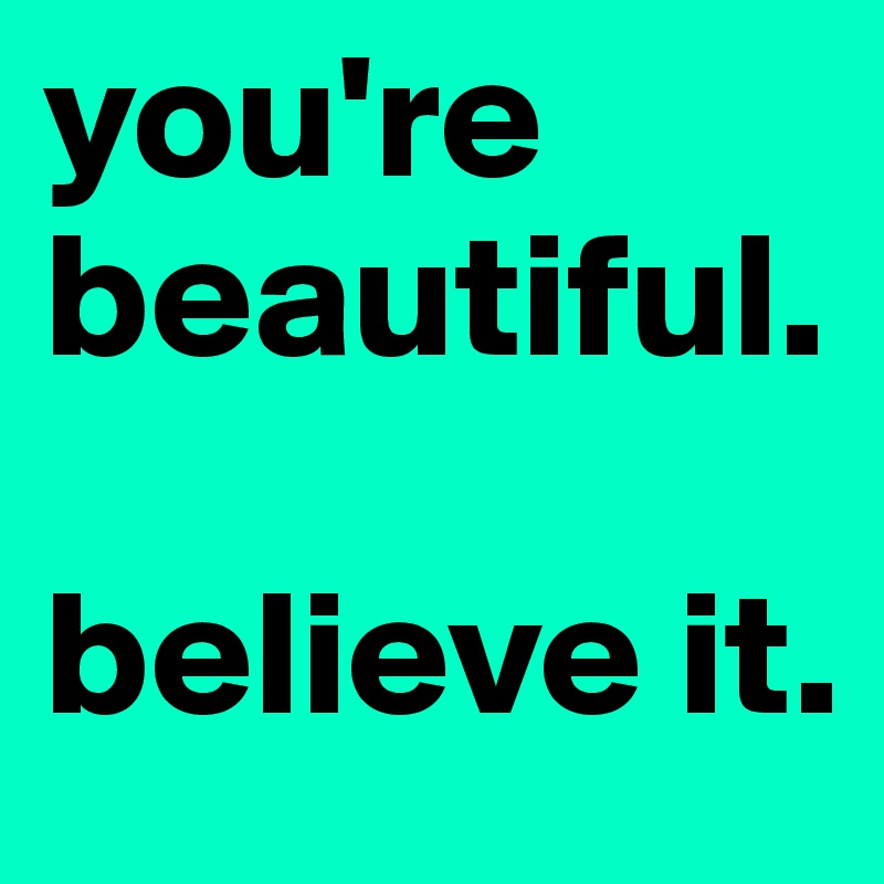you're beautiful.

believe it. 