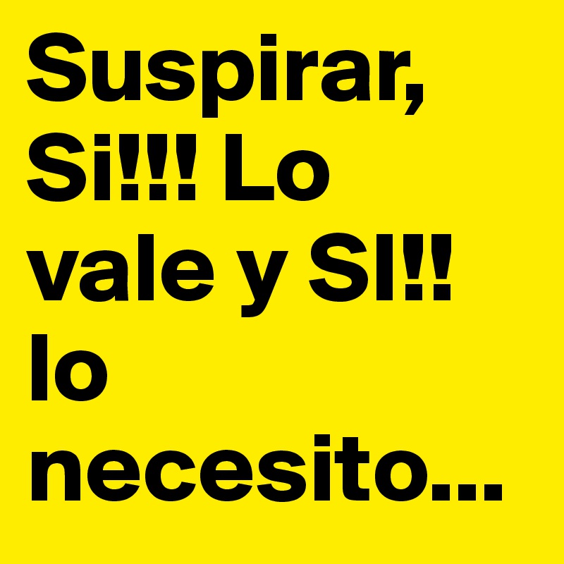 Suspirar, Si!!! Lo vale y SI!! lo necesito...