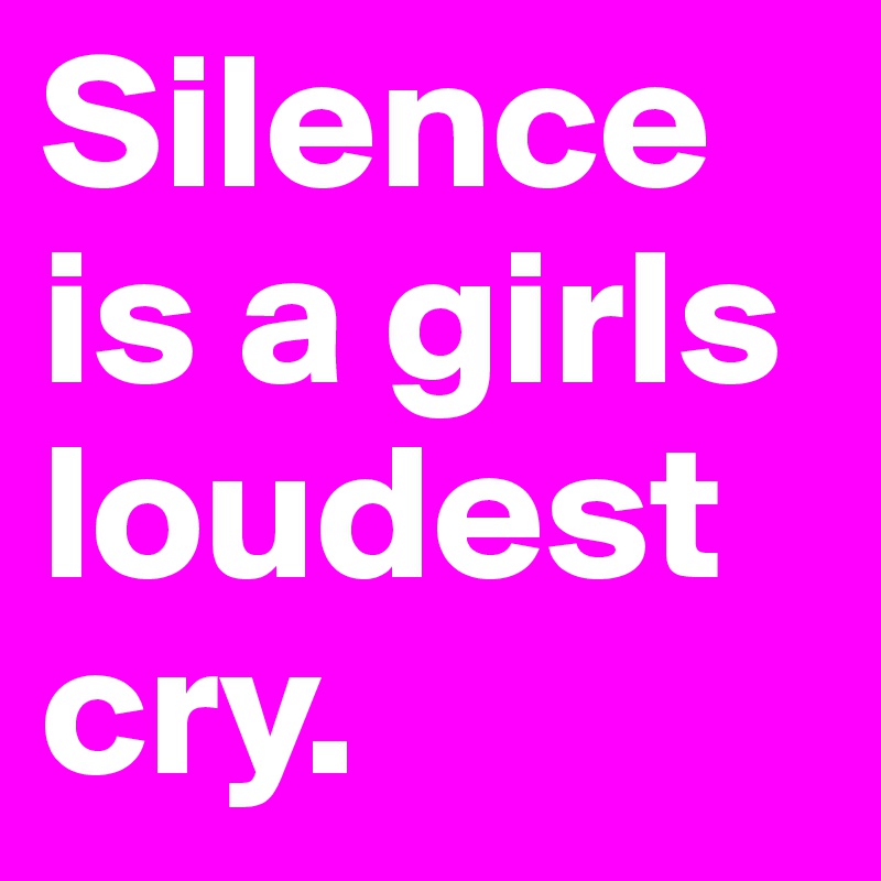 Silence is a girls loudest cry.