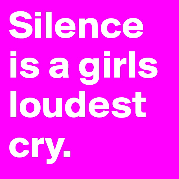 Silence is a girls loudest cry.