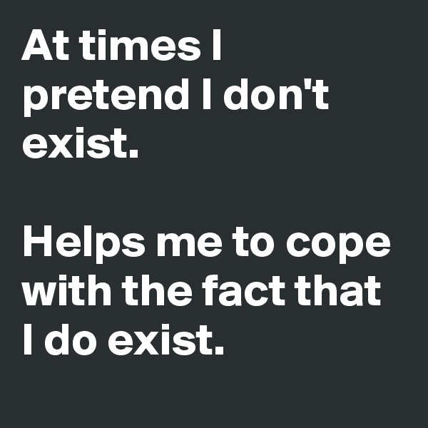 At times I pretend I don't exist.

Helps me to cope with the fact that I do exist.