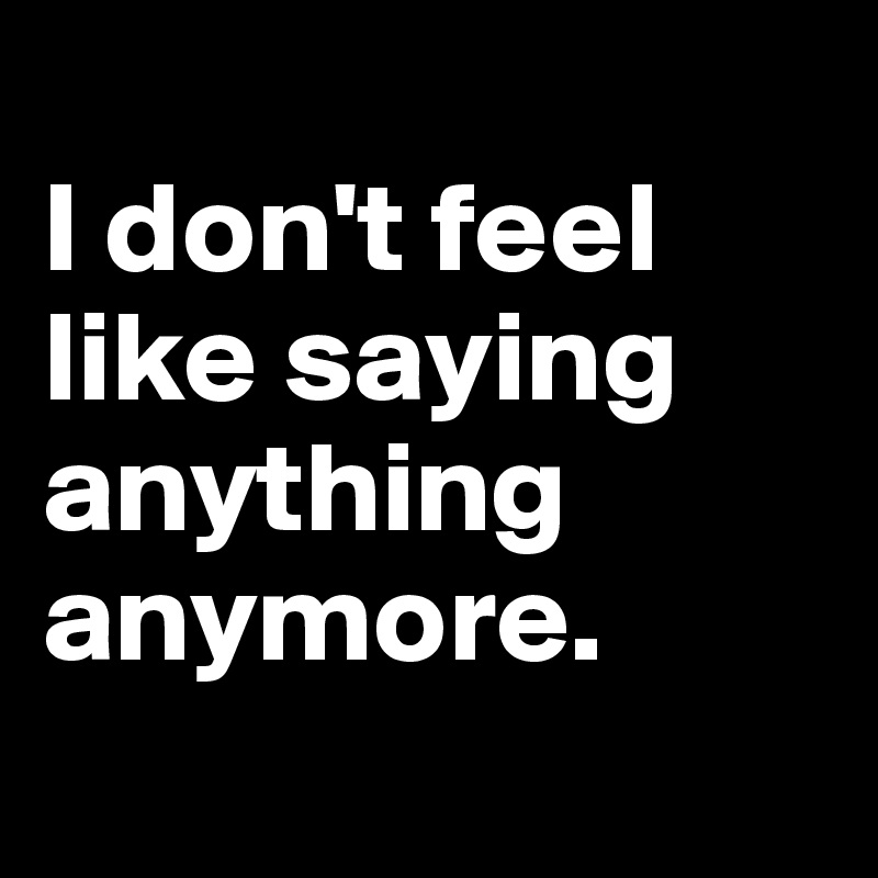 I Don T Feel Like Saying Anything Anymore Post By Z M On Boldomatic