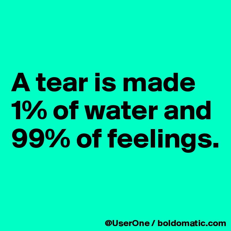 

A tear is made
1% of water and
99% of feelings. 

