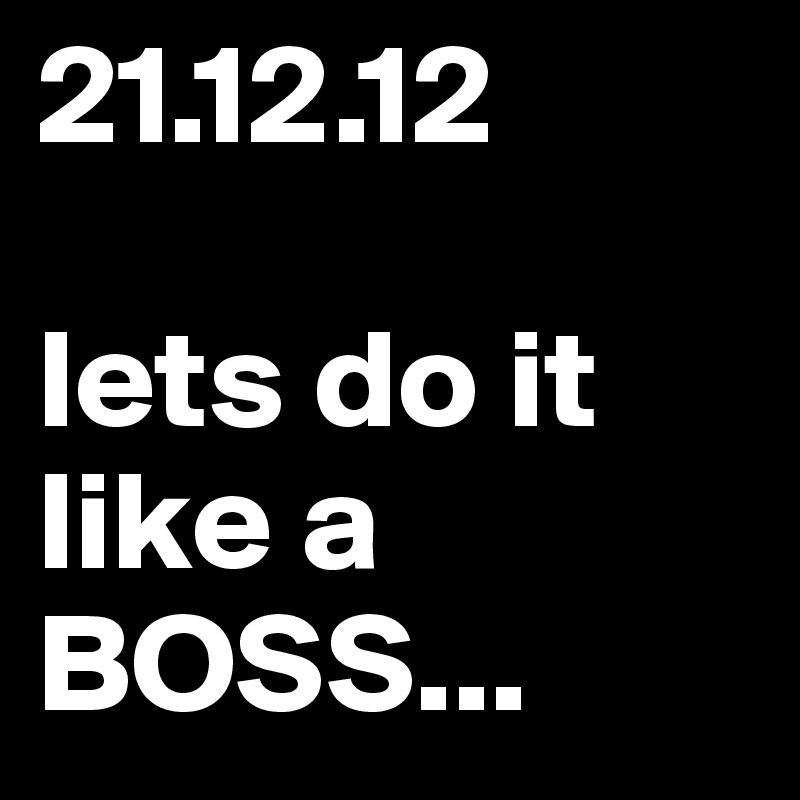 21.12.12

lets do it like a BOSS...