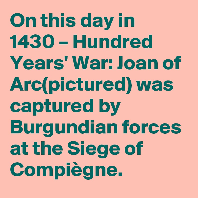 On this day in 1430 – Hundred Years' War: Joan of Arc(pictured) was captured by Burgundian forces at the Siege of Compiègne.