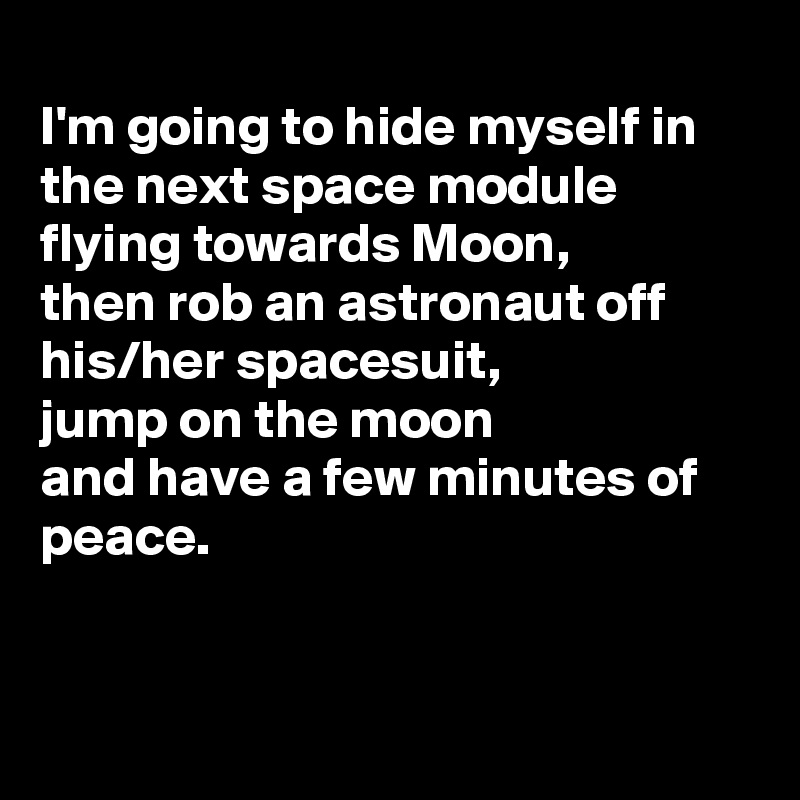 
I'm going to hide myself in the next space module flying towards Moon,
then rob an astronaut off his/her spacesuit,
jump on the moon
and have a few minutes of peace.


