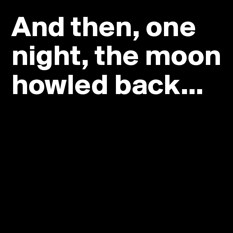 And then, one night, the moon howled back...



