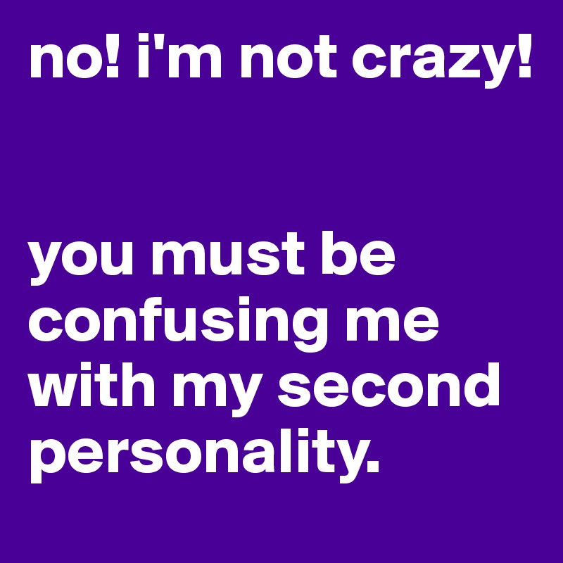 no! i'm not crazy!


you must be confusing me with my second personality.