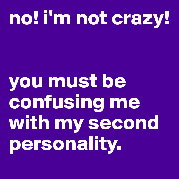 no! i'm not crazy!


you must be confusing me with my second personality.