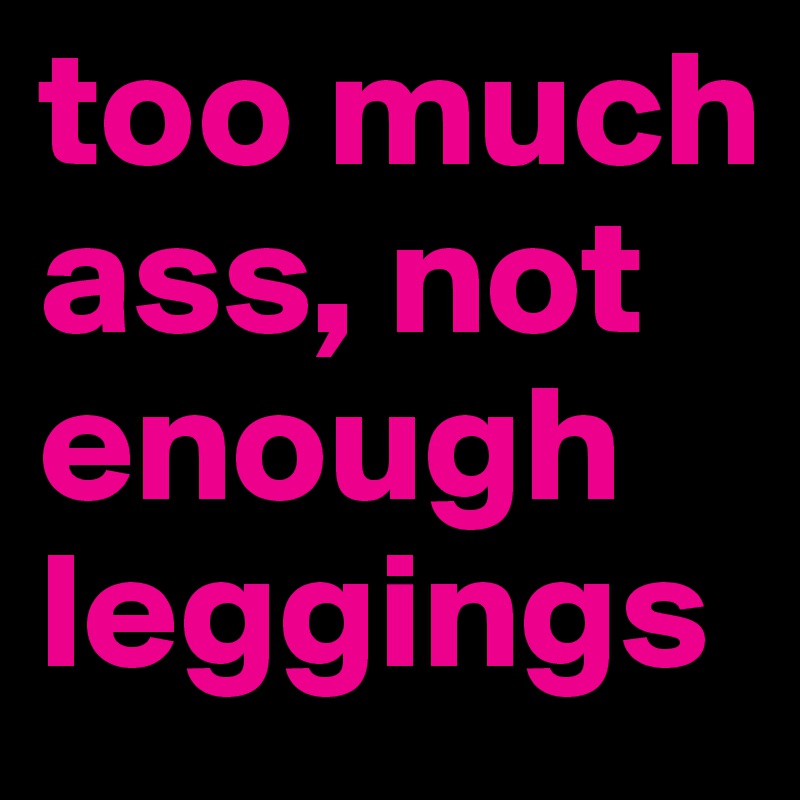 too much ass, not enough leggings