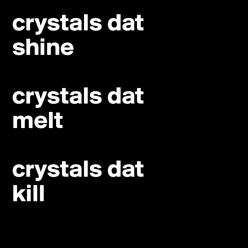 crystals dat
shine

crystals dat 
melt

crystals dat
kill
