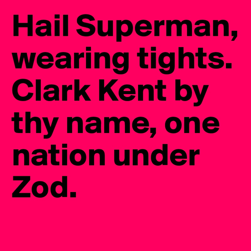 Hail Superman, wearing tights. Clark Kent by thy name, one nation under Zod.