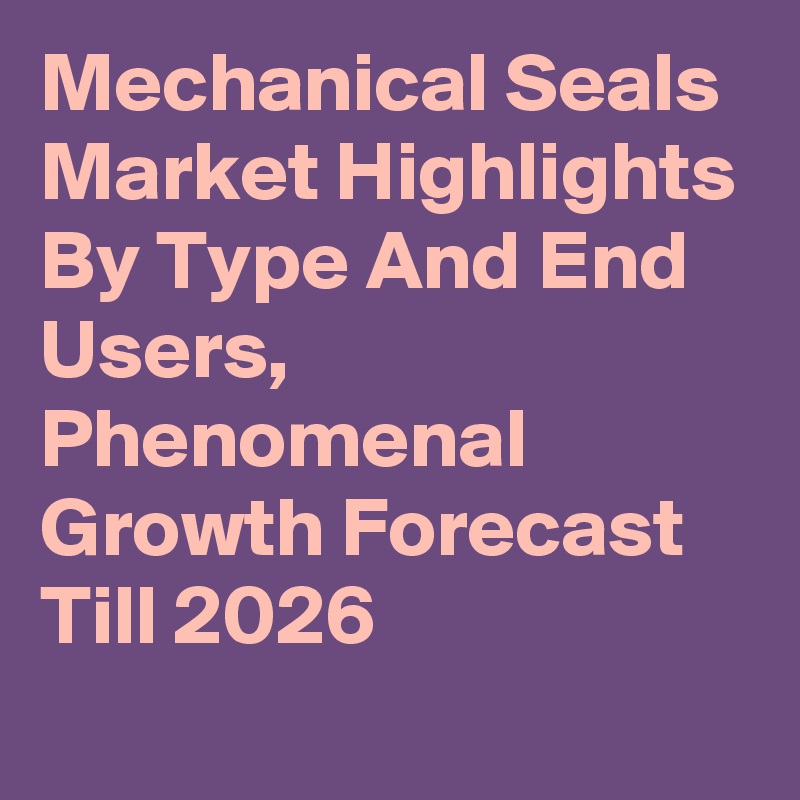 Mechanical Seals Market Highlights By Type And End Users, Phenomenal Growth Forecast Till 2026

