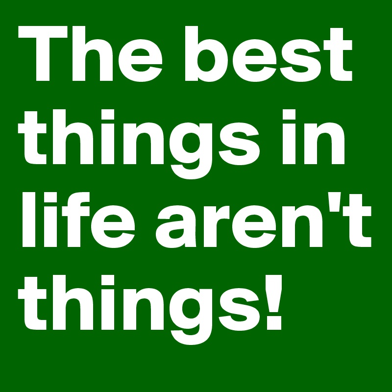 the-best-things-in-life-aren-t-things-post-by-leolila-on-boldomatic