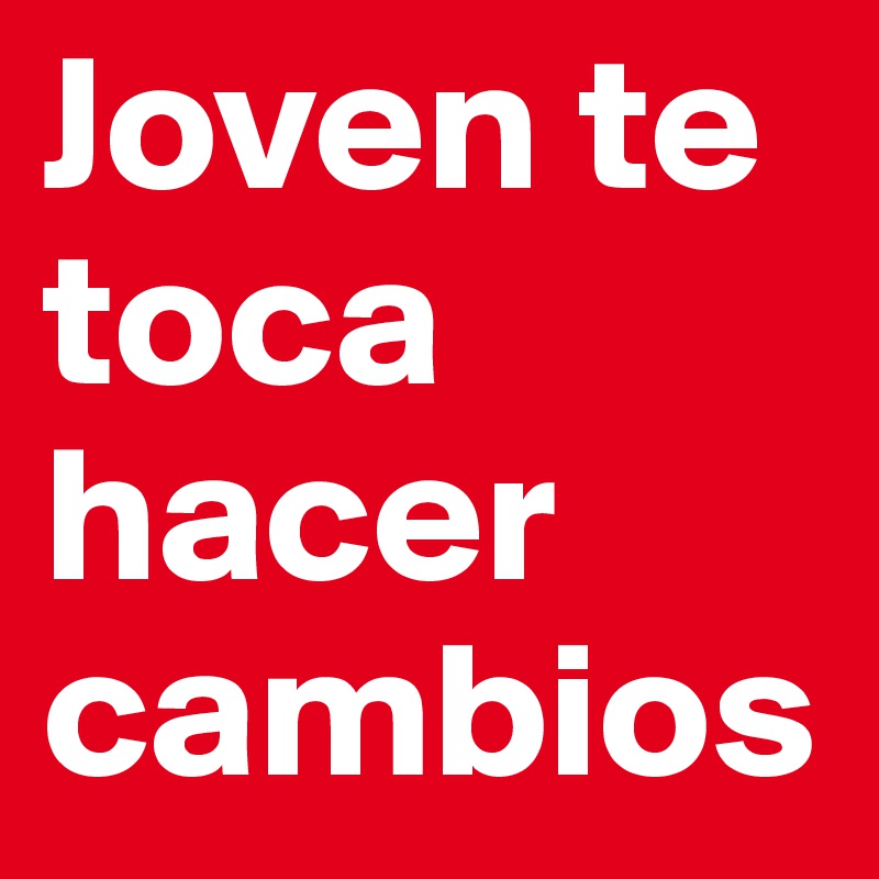 Joven te toca hacer cambios