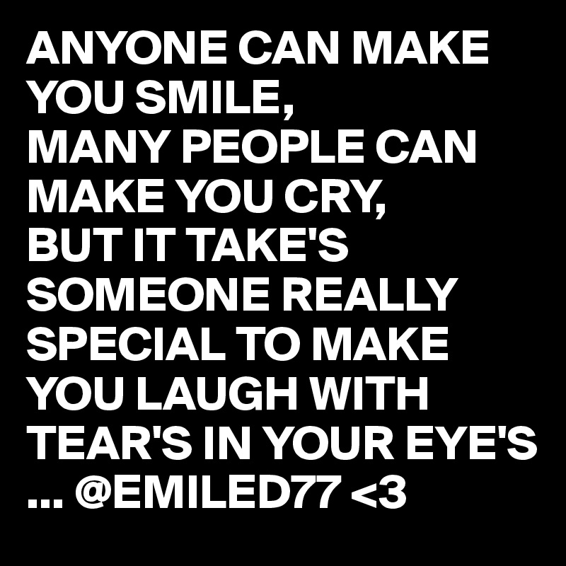 ANYONE CAN MAKE YOU SMILE,
MANY PEOPLE CAN MAKE YOU CRY,
BUT IT TAKE'S SOMEONE REALLY SPECIAL TO MAKE YOU LAUGH WITH TEAR'S IN YOUR EYE'S ... @EMILED77 <3