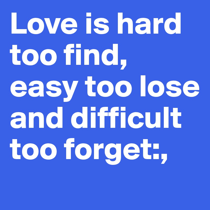 Love is hard too find, easy too lose and difficult too forget:,