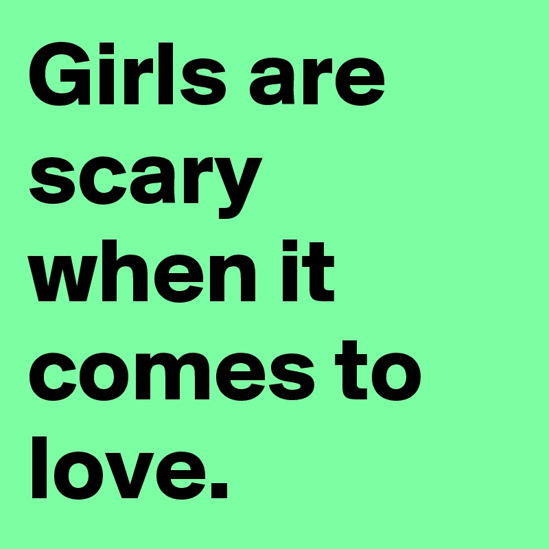 Girls are scary when it comes to love.