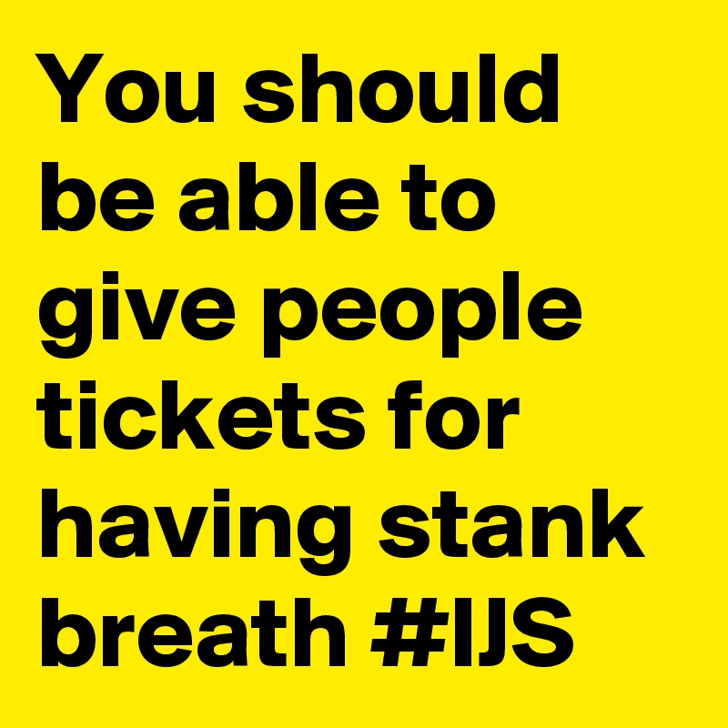 You should be able to give people tickets for having stank breath #IJS 