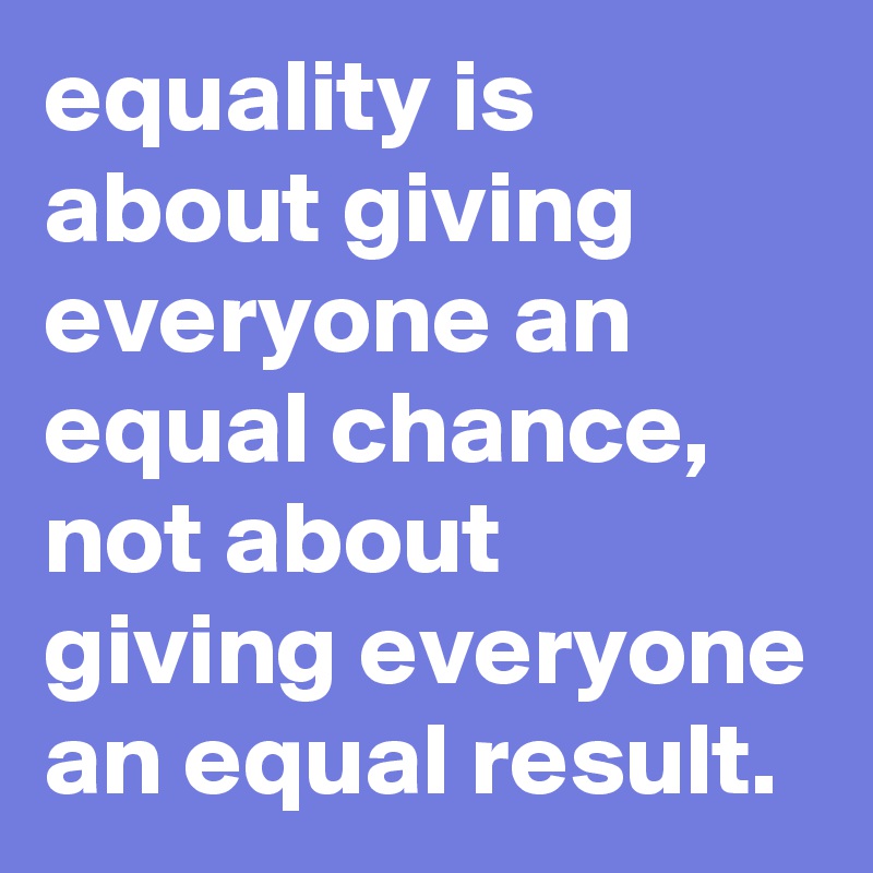 equality is about giving everyone an equal chance, 
not about giving everyone an equal result.