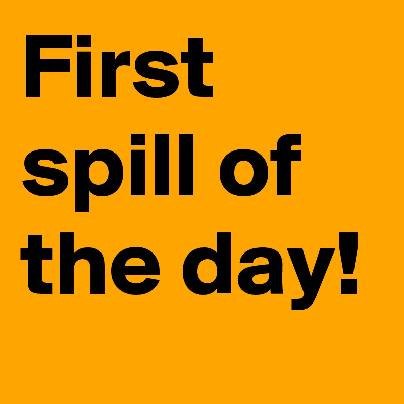 First spill of the day!