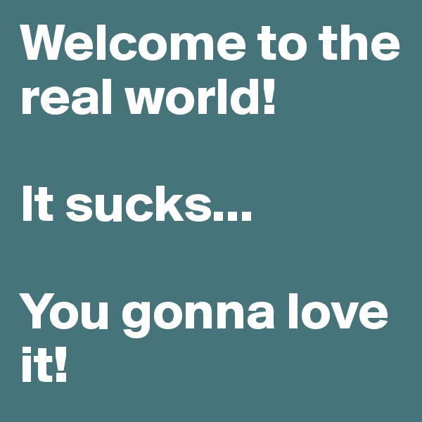 Welcome to the real world!

It sucks...

You gonna love it!